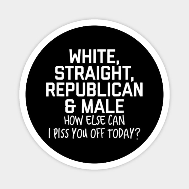 White Straight Republican Male How else Can I Piss You Off Today Magnet by artcomdesigns